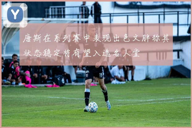 唐斯在系列赛中表现出色文胖称其状态稳定将有望入选名人堂