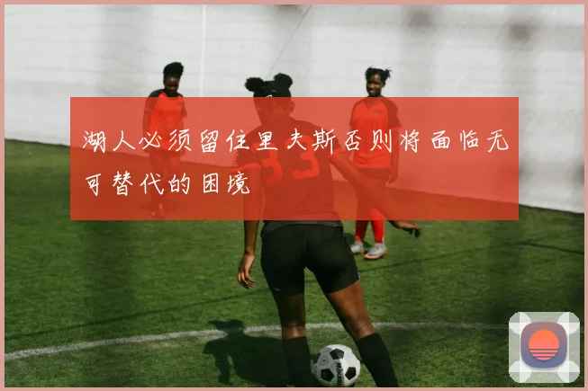 湖人必须留住里夫斯否则将面临无可替代的困境
