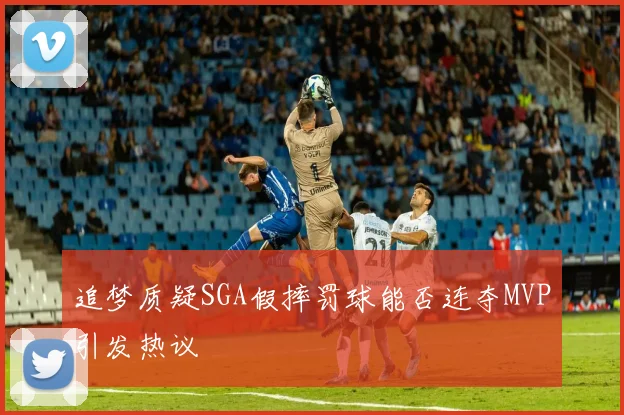 追梦质疑SGA假摔罚球能否连夺MVP引发热议