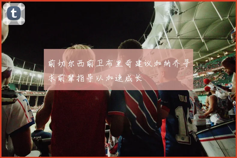 前切尔西前卫布里奇建议加纳乔寻求前辈指导以加速成长