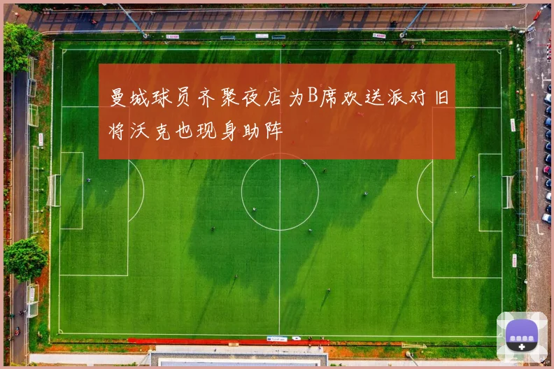 曼城球员齐聚夜店为B席欢送派对旧将沃克也现身助阵
