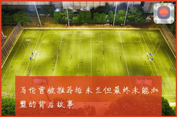 马伦曾被推荐给米兰但最终未能加盟的背后故事