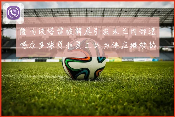 隆戈谈塔雷被解雇引发米兰内部遗憾众多球员和员工认为他应继续执教