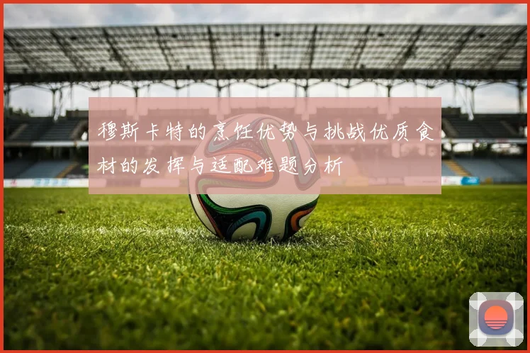 穆斯卡特的烹饪优势与挑战优质食材的发挥与适配难题分析