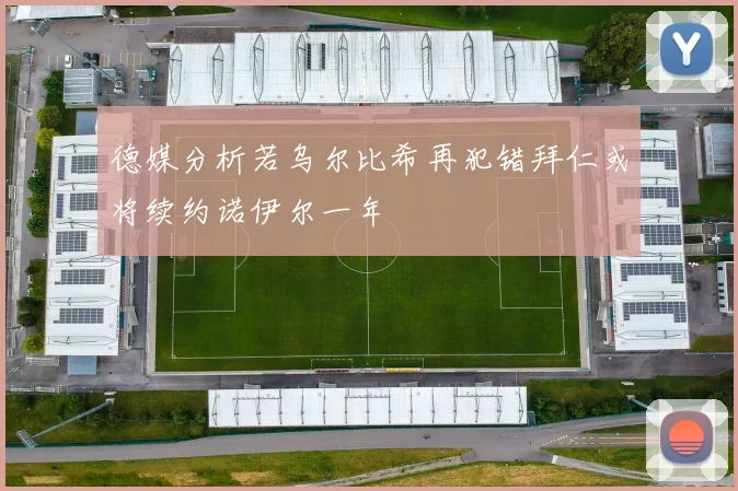 德媒分析若乌尔比希再犯错拜仁或将续约诺伊尔一年