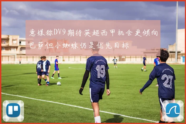 意媒称DV9期待英超西甲机会更倾向巴萨但小蜘蛛仍是优先目标