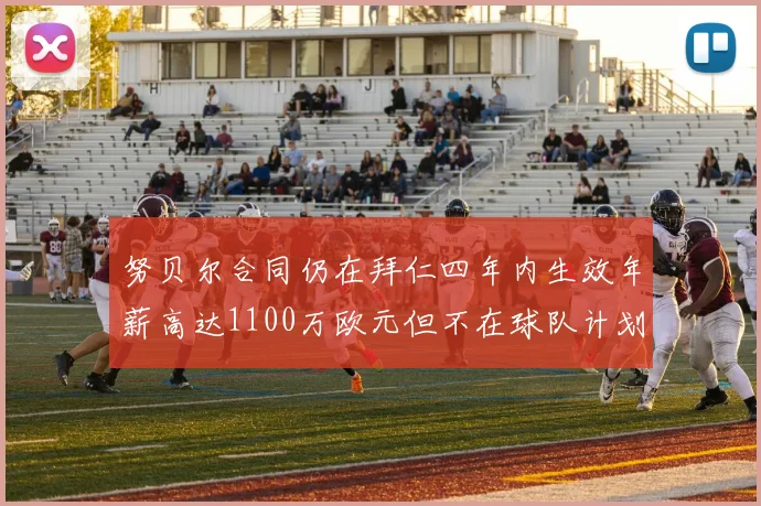 努贝尔合同仍在拜仁四年内生效年薪高达1100万欧元但不在球队计划中