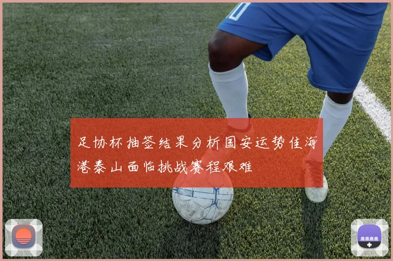 足协杯抽签结果分析国安运势佳海港泰山面临挑战赛程艰难