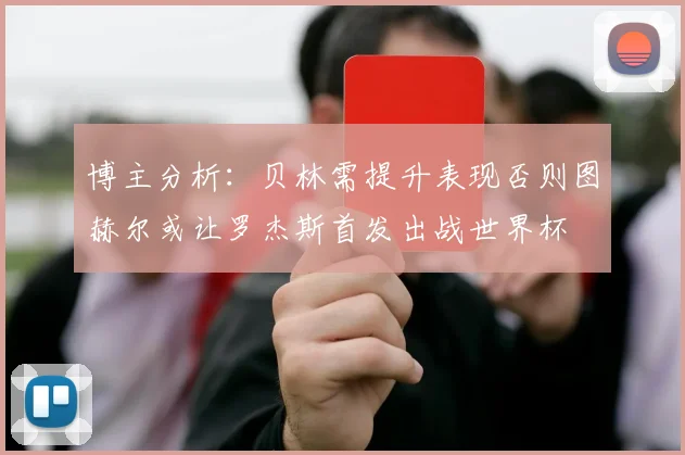 博主分析：贝林需提升表现否则图赫尔或让罗杰斯首发出战世界杯