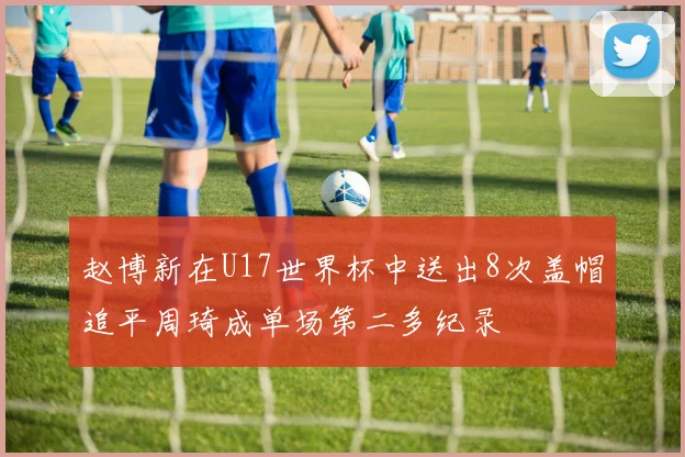 赵博新在U17世界杯中送出8次盖帽追平周琦成单场第二多纪录