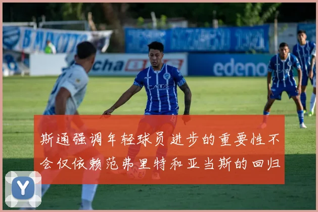 斯通强调年轻球员进步的重要性不会仅依赖范弗里特和亚当斯的回归