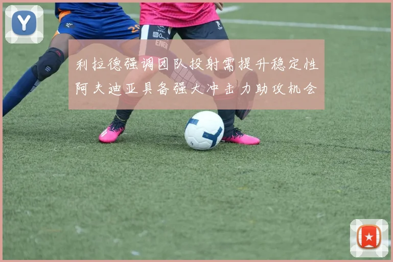 利拉德强调团队投射需提升稳定性阿夫迪亚具备强大冲击力助攻机会