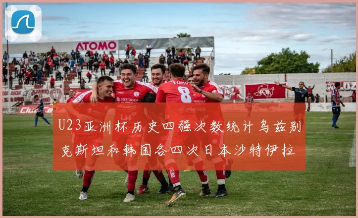 U23亚洲杯历史四强次数统计乌兹别克斯坦和韩国各四次日本沙特伊拉克三次