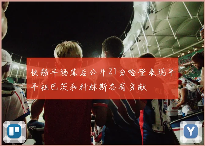 快船半场落后公牛21分哈登表现平平祖巴茨和科林斯各有贡献