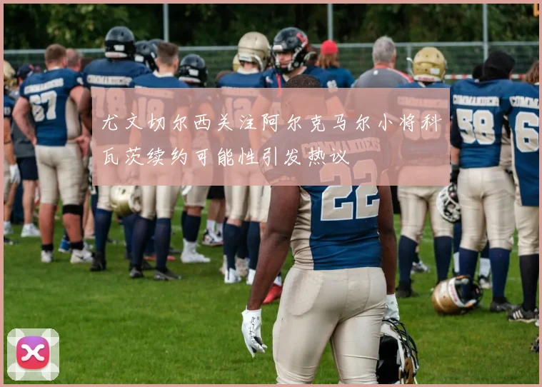 尤文切尔西关注阿尔克马尔小将科瓦茨续约可能性引发热议