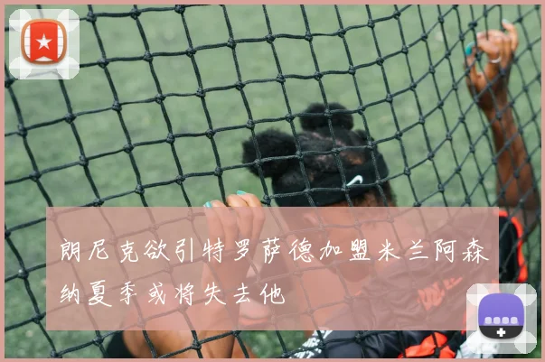朗尼克欲引特罗萨德加盟米兰阿森纳夏季或将失去他