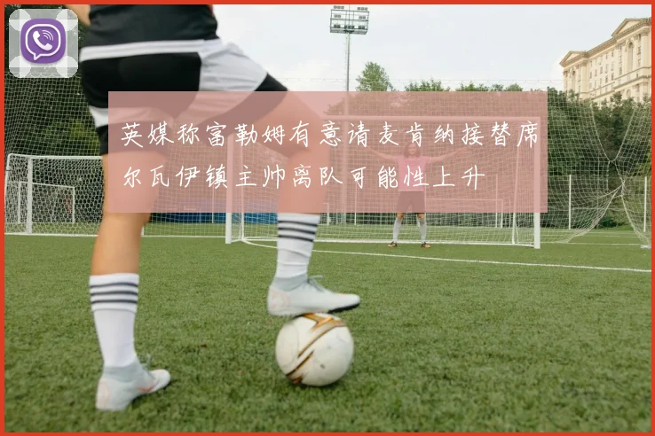 英媒称富勒姆有意请麦肯纳接替席尔瓦伊镇主帅离队可能性上升