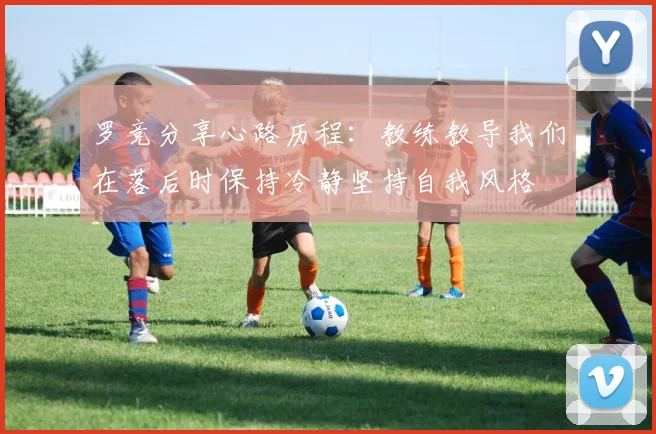 罗竞分享心路历程：教练教导我们在落后时保持冷静坚持自我风格
