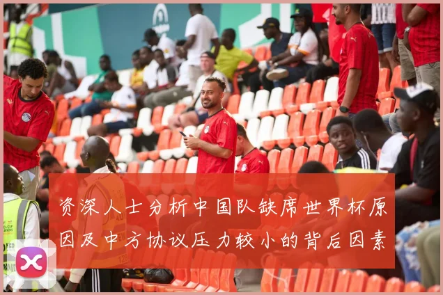 资深人士分析中国队缺席世界杯原因及中方协议压力较小的背后因素