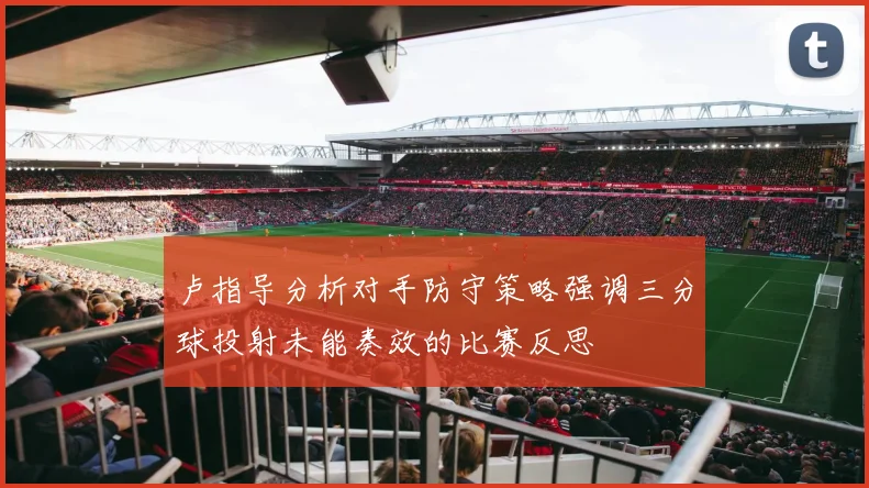 卢指导分析对手防守策略强调三分球投射未能奏效的比赛反思