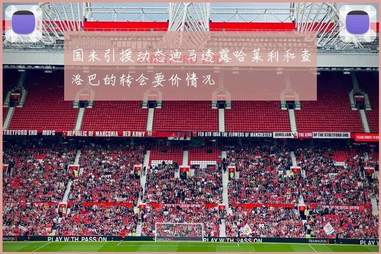 国米引援动态迪马透露哈莱利和查洛巴的转会要价情况