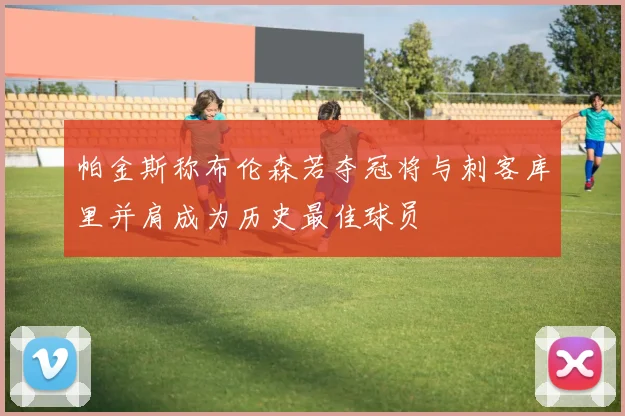 帕金斯称布伦森若夺冠将与刺客库里并肩成为历史最佳球员