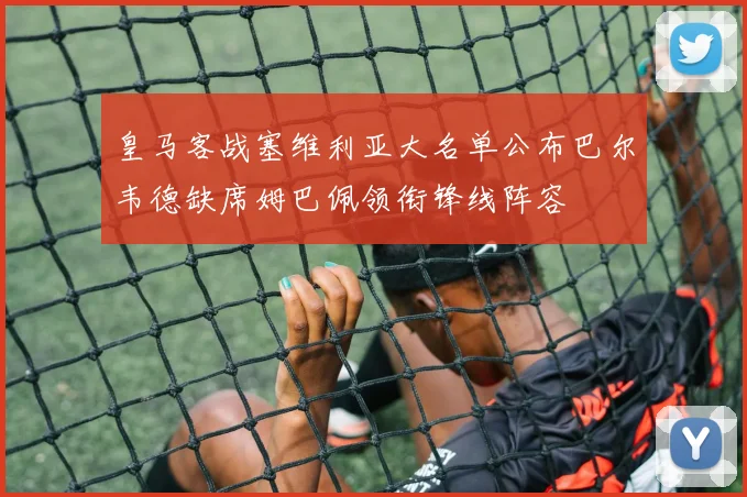 皇马客战塞维利亚大名单公布巴尔韦德缺席姆巴佩领衔锋线阵容