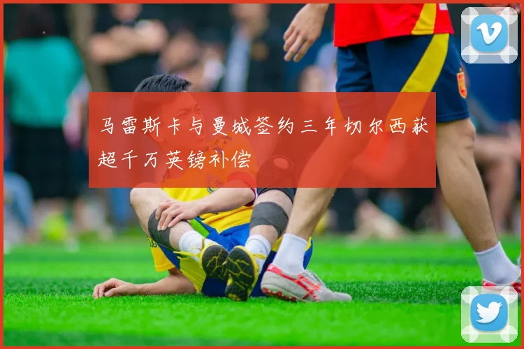 马雷斯卡与曼城签约三年切尔西获超千万英镑补偿