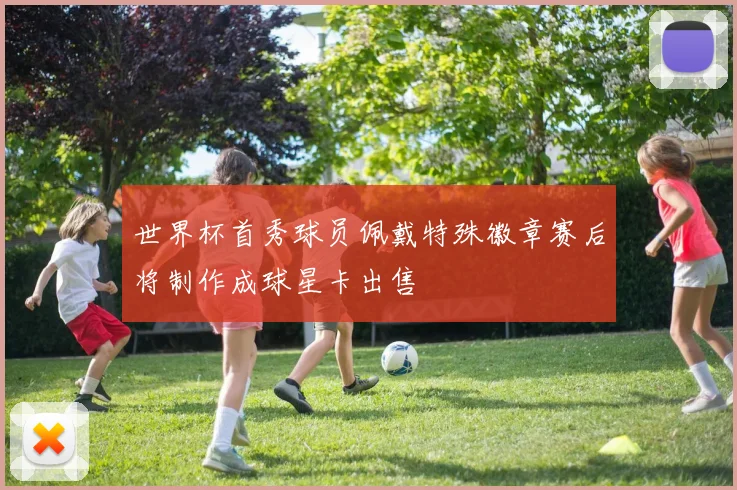 世界杯首秀球员佩戴特殊徽章赛后将制作成球星卡出售