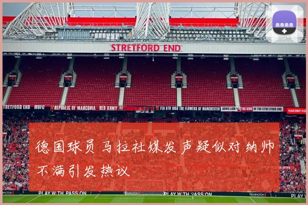 德国球员马拉社媒发声疑似对纳帅不满引发热议